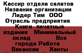 Кассир отдела салатов › Название организации ­ Лидер Тим, ООО › Отрасль предприятия ­ Книги, печатные издания › Минимальный оклад ­ 19 000 - Все города Работа » Вакансии   . Ханты-Мансийский,Белоярский г.